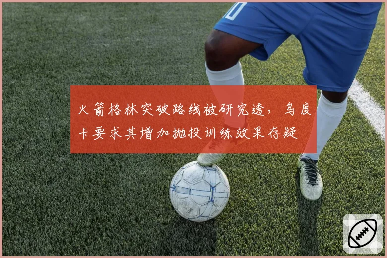 火箭格林突破路线被研究透，乌度卡要求其增加抛投训练效果存疑