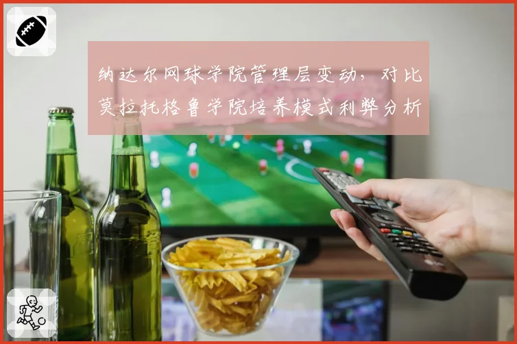 纳达尔网球学院管理层变动，对比莫拉托格鲁学院培养模式利弊分析