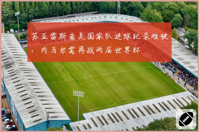 苏亚雷斯南美国家队进球纪录难破，内马尔需再战两届世界杯
