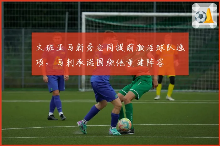 文班亚马新秀合同提前激活球队选项，马刺承诺围绕他重建阵容