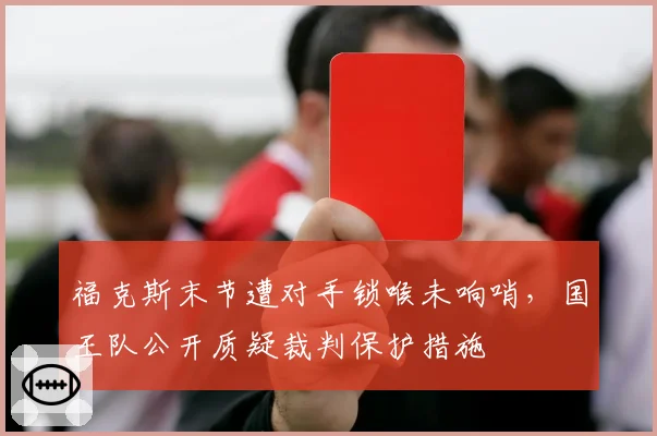 福克斯末节遭对手锁喉未响哨，国王队公开质疑裁判保护措施