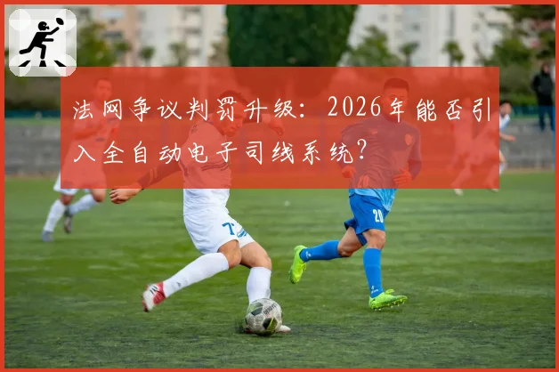 法网争议判罚升级:2026年能否引入全自动电子司线系统?