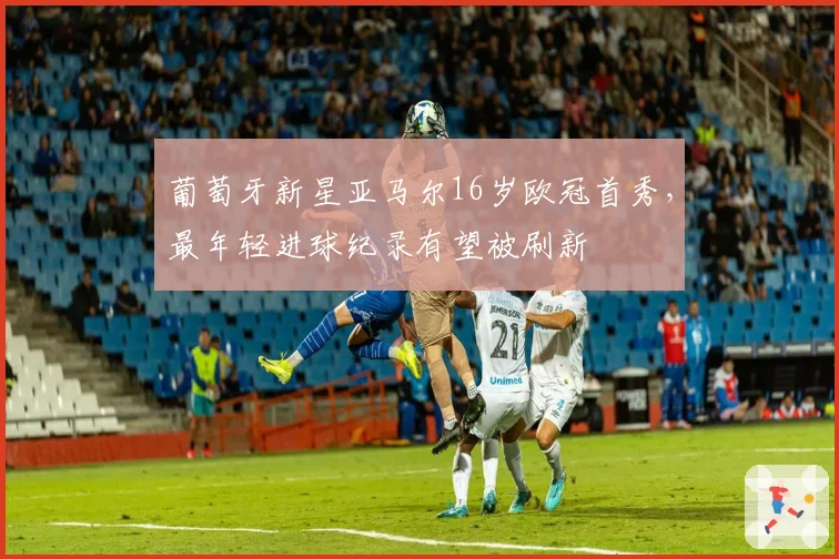 葡萄牙新星亚马尔16岁欧冠首秀，最年轻进球纪录有望被刷新