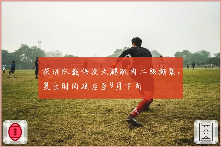 深圳队戴伟浚大腿肌肉二级撕裂，复出时间延后至9月下旬