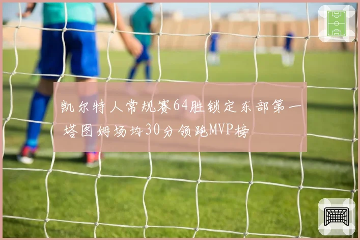凯尔特人常规赛64胜锁定东部第一 塔图姆场均30分领跑MVP榜
