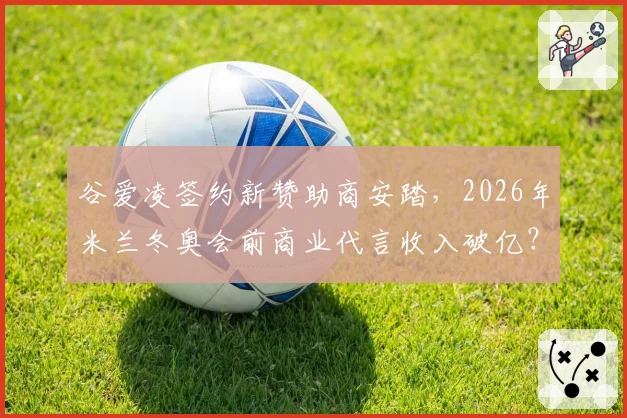 谷爱凌签约新赞助商安踏，2026年米兰冬奥会前商业代言收入破亿？