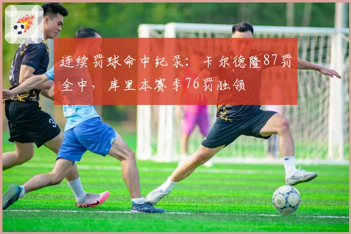 连续罚球命中纪录：卡尔德隆87罚全中，库里本赛季76罚独领