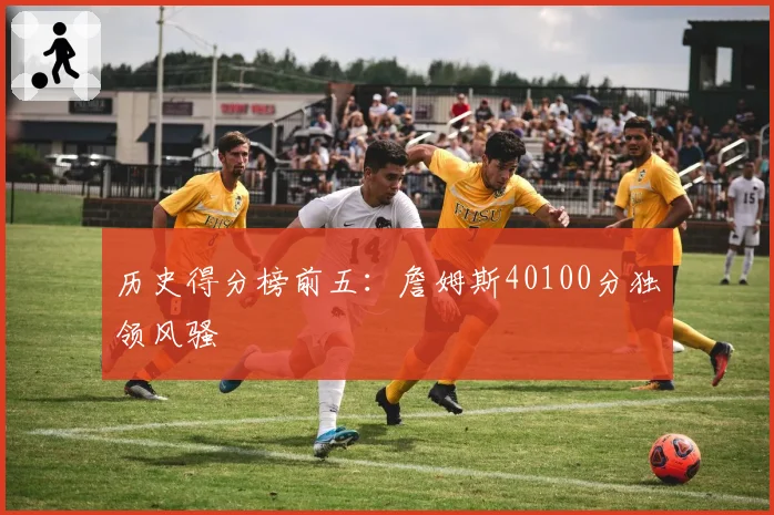 历史得分榜前五：詹姆斯40100分独领风骚