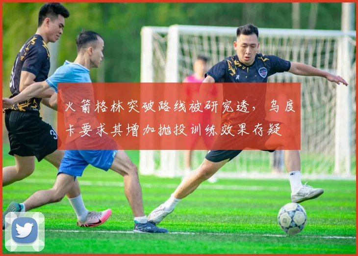 火箭格林突破路线被研究透，乌度卡要求其增加抛投训练效果存疑