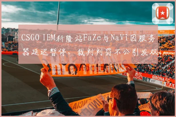 CSGO IEM科隆站FaZe与NaVi因服务器延迟暂停，裁判判罚不公引发双方互喷