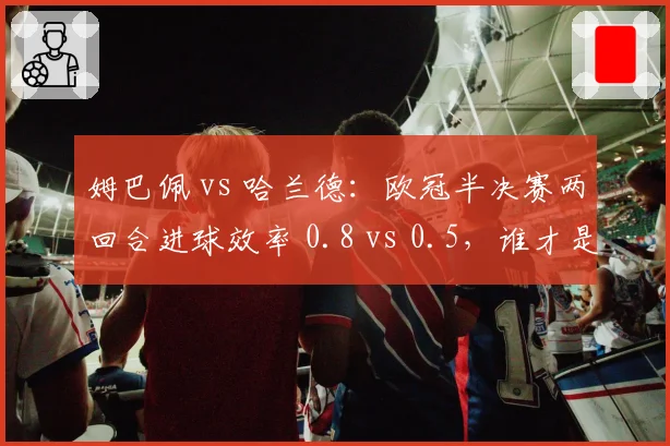 姆巴佩 vs 哈兰德：欧冠半决赛两回合进球效率 0.8 vs 0.5，谁才是欧陆第一杀手？