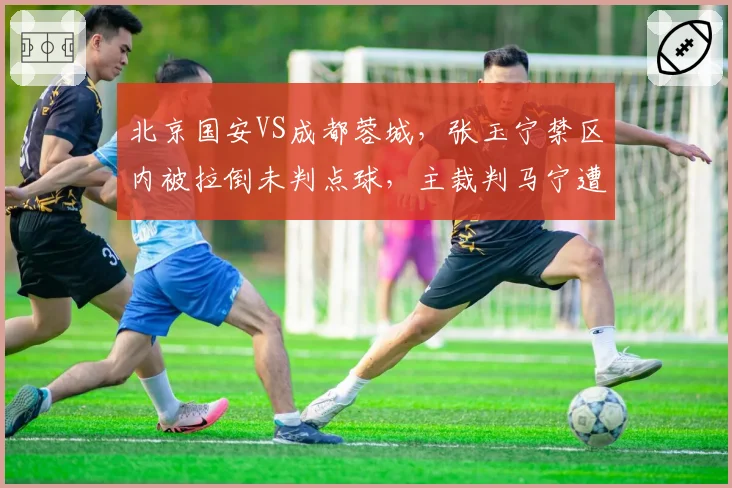 北京国安VS成都蓉城，张玉宁禁区内被拉倒未判点球，主裁判马宁遭全场嘘声