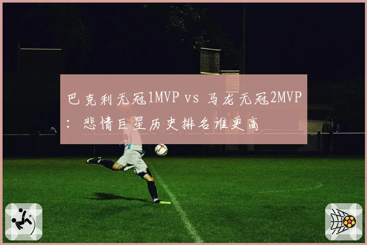 巴克利无冠1MVP vs 马龙无冠2MVP：悲情巨星历史排名谁更高